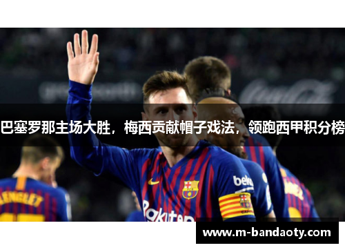 巴塞罗那主场大胜，梅西贡献帽子戏法，领跑西甲积分榜