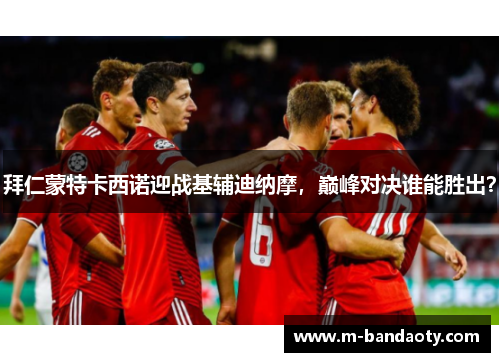 拜仁蒙特卡西诺迎战基辅迪纳摩，巅峰对决谁能胜出？