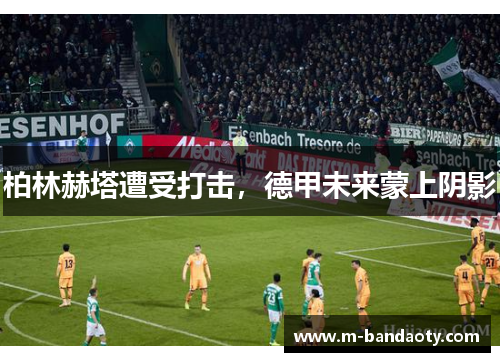 柏林赫塔遭受打击，德甲未来蒙上阴影