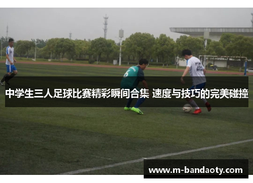 中学生三人足球比赛精彩瞬间合集 速度与技巧的完美碰撞