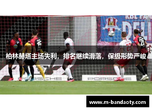 柏林赫塔主场失利，排名继续滑落，保级形势严峻