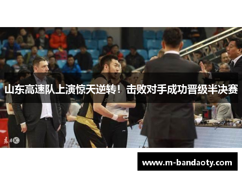 山东高速队上演惊天逆转！击败对手成功晋级半决赛