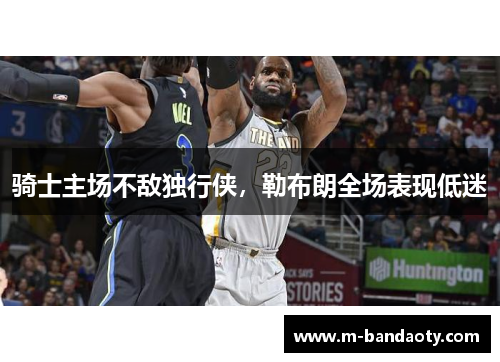 骑士主场不敌独行侠，勒布朗全场表现低迷