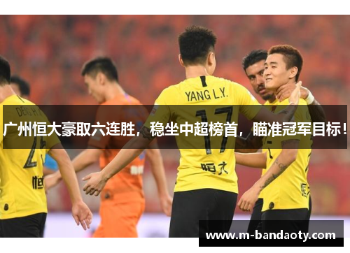 广州恒大豪取六连胜，稳坐中超榜首，瞄准冠军目标！