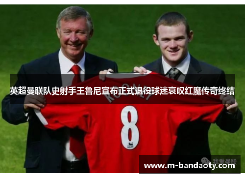 英超曼联队史射手王鲁尼宣布正式退役球迷哀叹红魔传奇终结