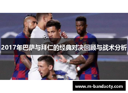 2017年巴萨与拜仁的经典对决回顾与战术分析