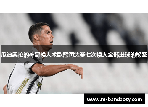 瓜迪奥拉的神奇换人术欧冠淘汰赛七次换人全部进球的秘密